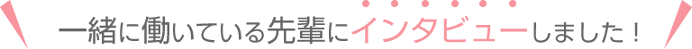 一緒に働いてる先輩にインタビューしました！
